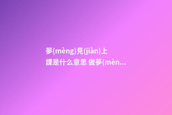 夢(mèng)見(jiàn)上課是什么意思 做夢(mèng)夢(mèng)到上課好不好